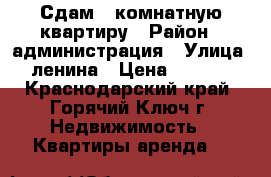 Сдам 1 комнатную квартиру › Район ­ администрация › Улица ­ ленина › Цена ­ 9 000 - Краснодарский край, Горячий Ключ г. Недвижимость » Квартиры аренда   